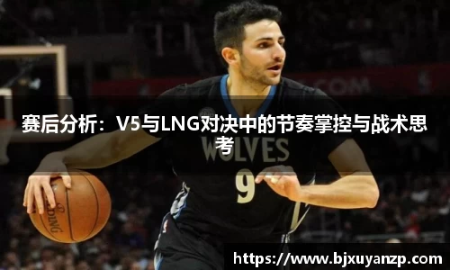 赛后分析：V5与LNG对决中的节奏掌控与战术思考