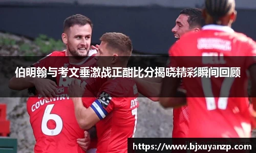 伯明翰与考文垂激战正酣比分揭晓精彩瞬间回顾